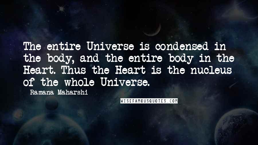 Ramana Maharshi Quotes: The entire Universe is condensed in the body, and the entire body in the Heart. Thus the Heart is the nucleus of the whole Universe.