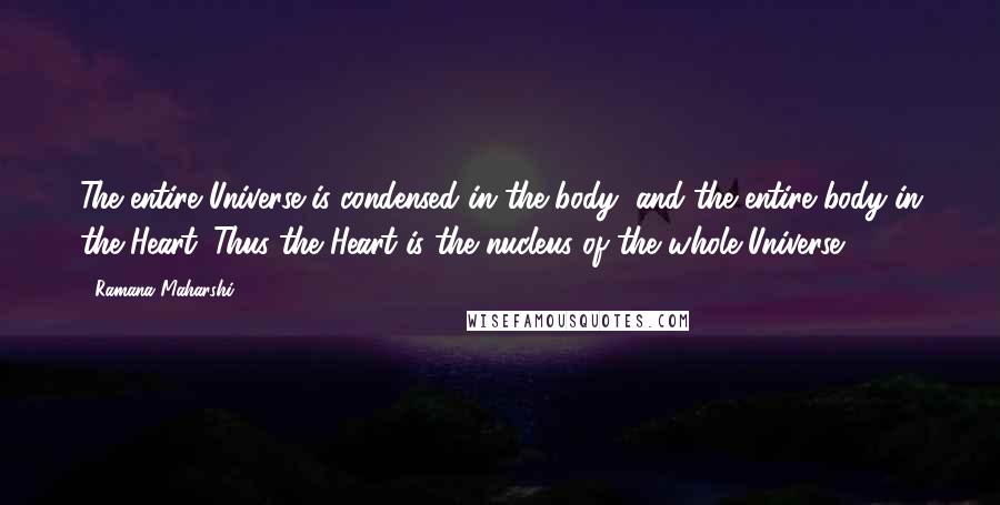 Ramana Maharshi Quotes: The entire Universe is condensed in the body, and the entire body in the Heart. Thus the Heart is the nucleus of the whole Universe.