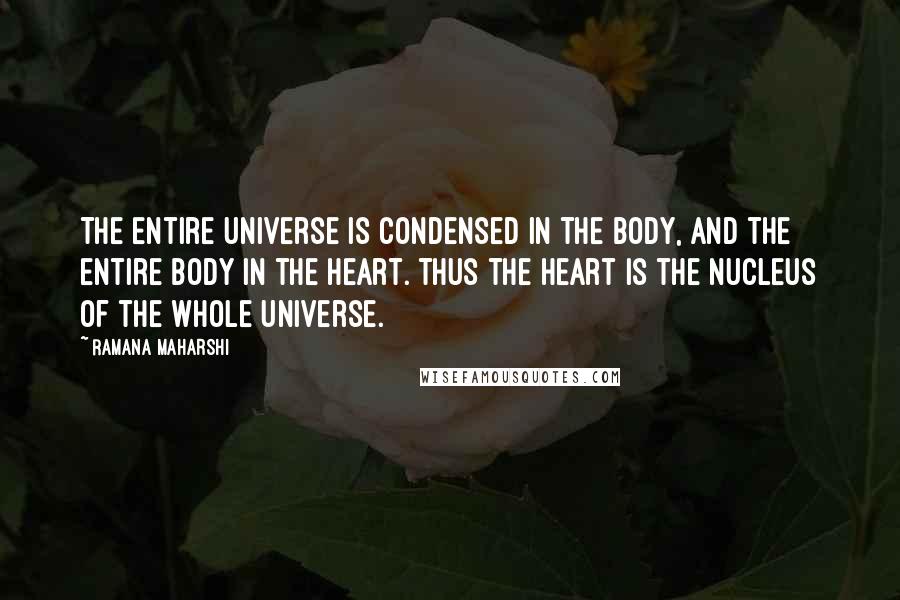 Ramana Maharshi Quotes: The entire Universe is condensed in the body, and the entire body in the Heart. Thus the Heart is the nucleus of the whole Universe.