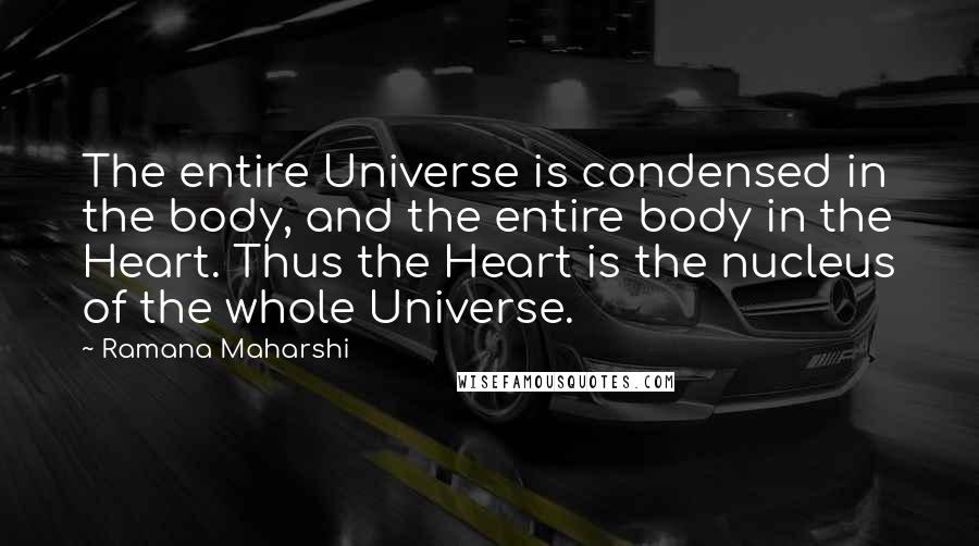 Ramana Maharshi Quotes: The entire Universe is condensed in the body, and the entire body in the Heart. Thus the Heart is the nucleus of the whole Universe.