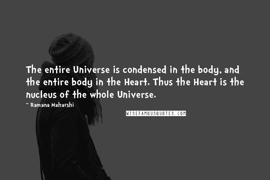 Ramana Maharshi Quotes: The entire Universe is condensed in the body, and the entire body in the Heart. Thus the Heart is the nucleus of the whole Universe.