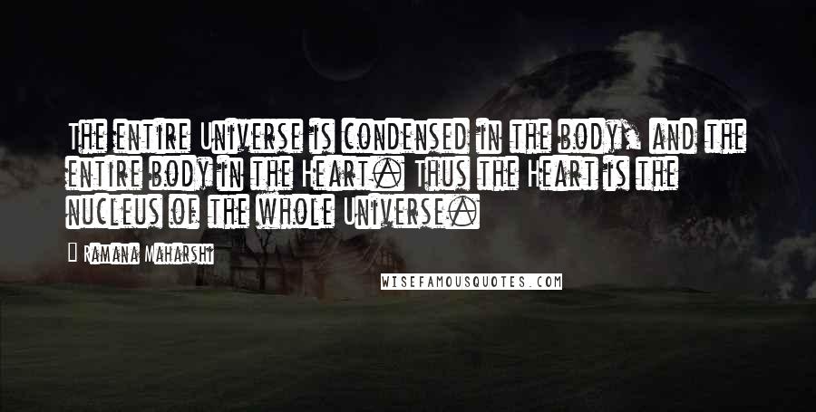 Ramana Maharshi Quotes: The entire Universe is condensed in the body, and the entire body in the Heart. Thus the Heart is the nucleus of the whole Universe.