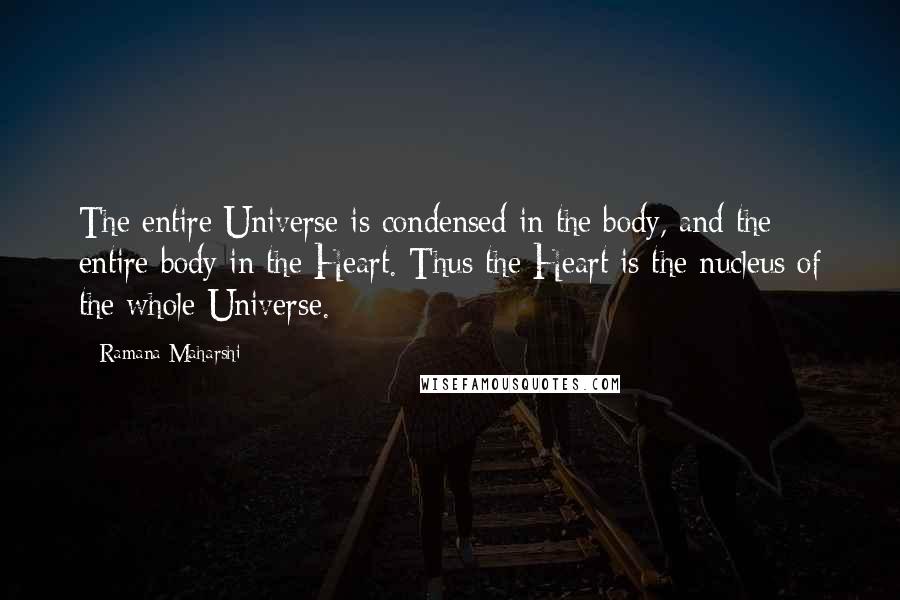 Ramana Maharshi Quotes: The entire Universe is condensed in the body, and the entire body in the Heart. Thus the Heart is the nucleus of the whole Universe.