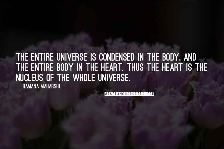 Ramana Maharshi Quotes: The entire Universe is condensed in the body, and the entire body in the Heart. Thus the Heart is the nucleus of the whole Universe.