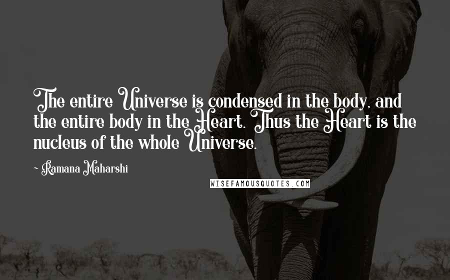 Ramana Maharshi Quotes: The entire Universe is condensed in the body, and the entire body in the Heart. Thus the Heart is the nucleus of the whole Universe.