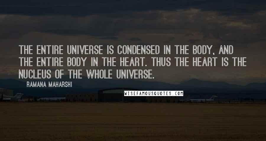 Ramana Maharshi Quotes: The entire Universe is condensed in the body, and the entire body in the Heart. Thus the Heart is the nucleus of the whole Universe.