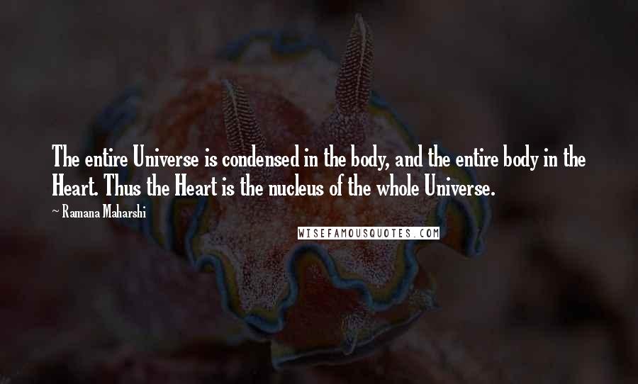 Ramana Maharshi Quotes: The entire Universe is condensed in the body, and the entire body in the Heart. Thus the Heart is the nucleus of the whole Universe.