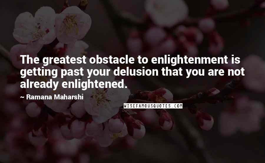 Ramana Maharshi Quotes: The greatest obstacle to enlightenment is getting past your delusion that you are not already enlightened.