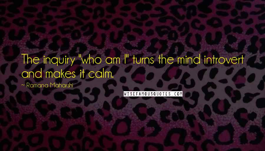 Ramana Maharshi Quotes: The inquiry "who am I" turns the mind introvert and makes it calm.