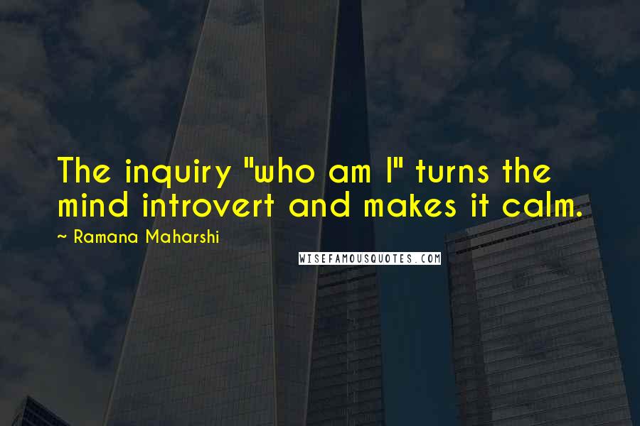 Ramana Maharshi Quotes: The inquiry "who am I" turns the mind introvert and makes it calm.