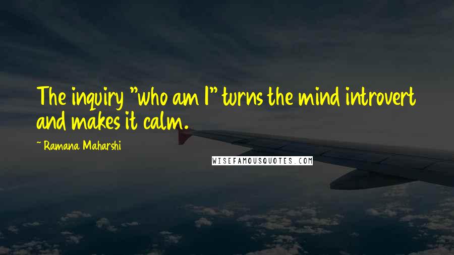Ramana Maharshi Quotes: The inquiry "who am I" turns the mind introvert and makes it calm.