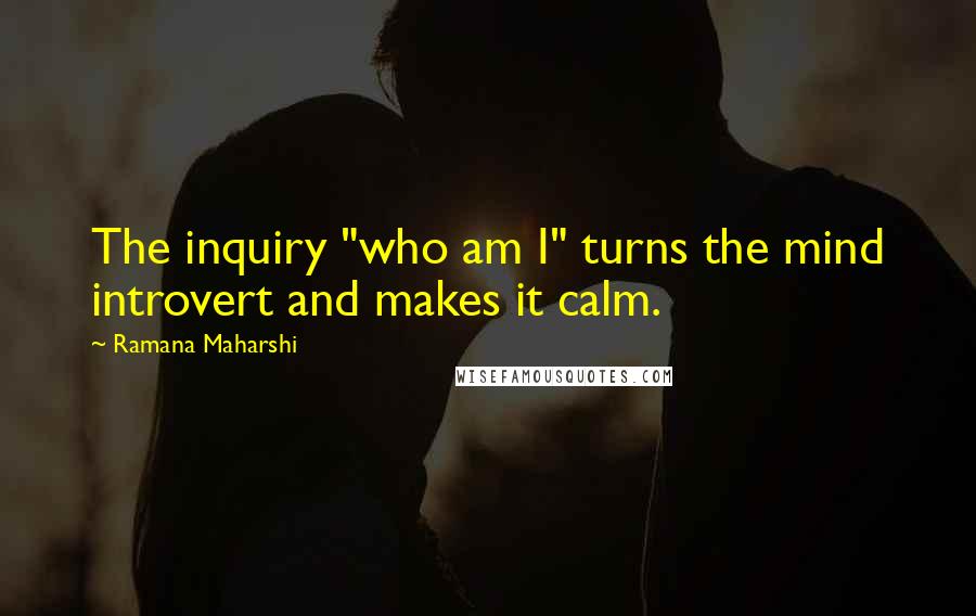 Ramana Maharshi Quotes: The inquiry "who am I" turns the mind introvert and makes it calm.