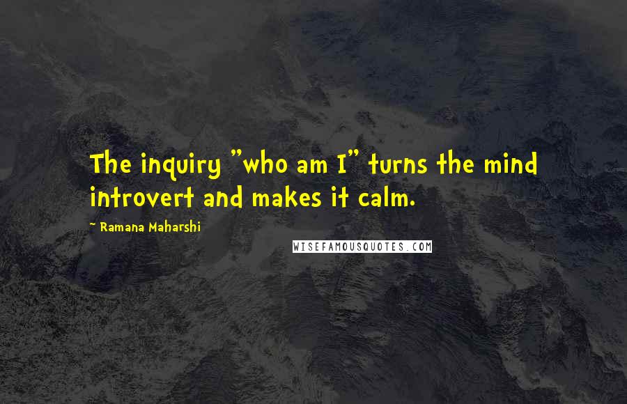 Ramana Maharshi Quotes: The inquiry "who am I" turns the mind introvert and makes it calm.