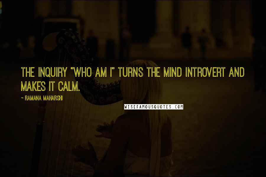 Ramana Maharshi Quotes: The inquiry "who am I" turns the mind introvert and makes it calm.