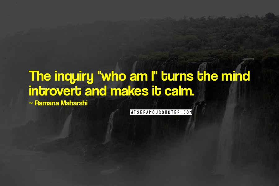 Ramana Maharshi Quotes: The inquiry "who am I" turns the mind introvert and makes it calm.