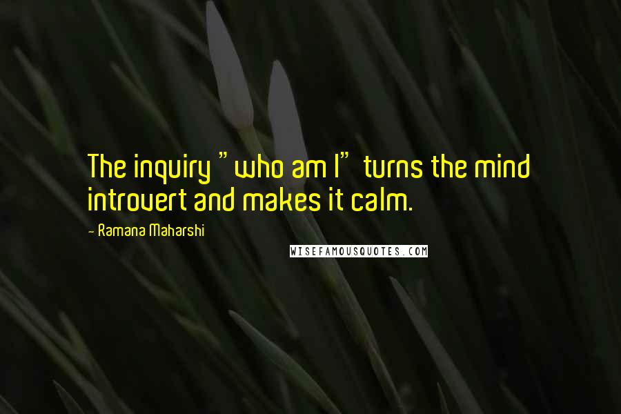 Ramana Maharshi Quotes: The inquiry "who am I" turns the mind introvert and makes it calm.