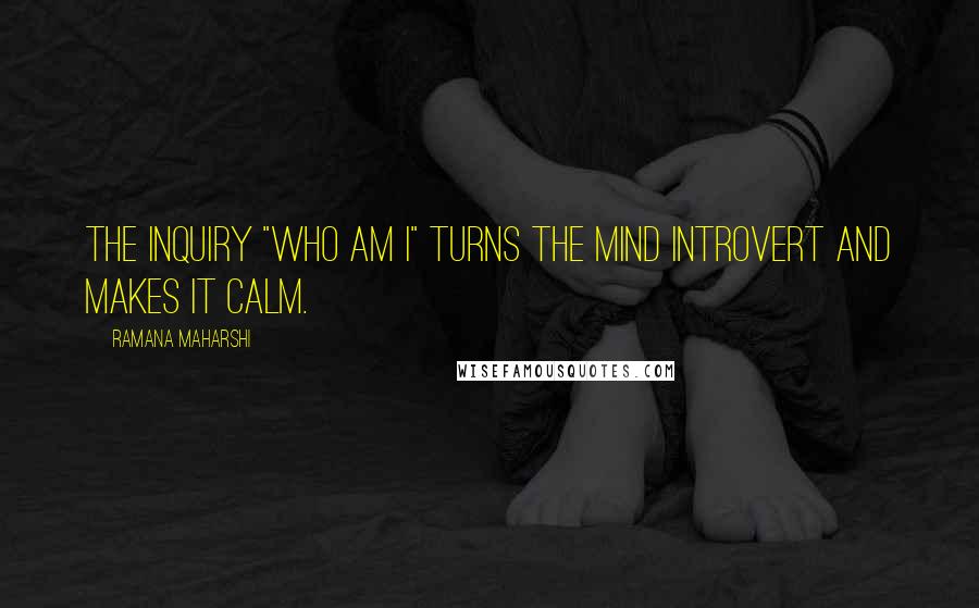 Ramana Maharshi Quotes: The inquiry "who am I" turns the mind introvert and makes it calm.
