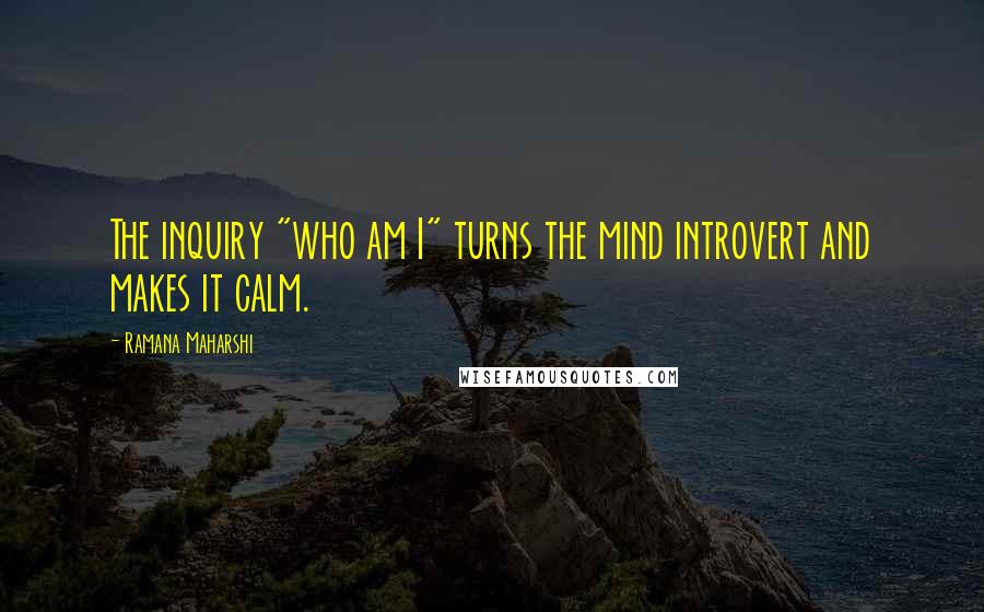 Ramana Maharshi Quotes: The inquiry "who am I" turns the mind introvert and makes it calm.