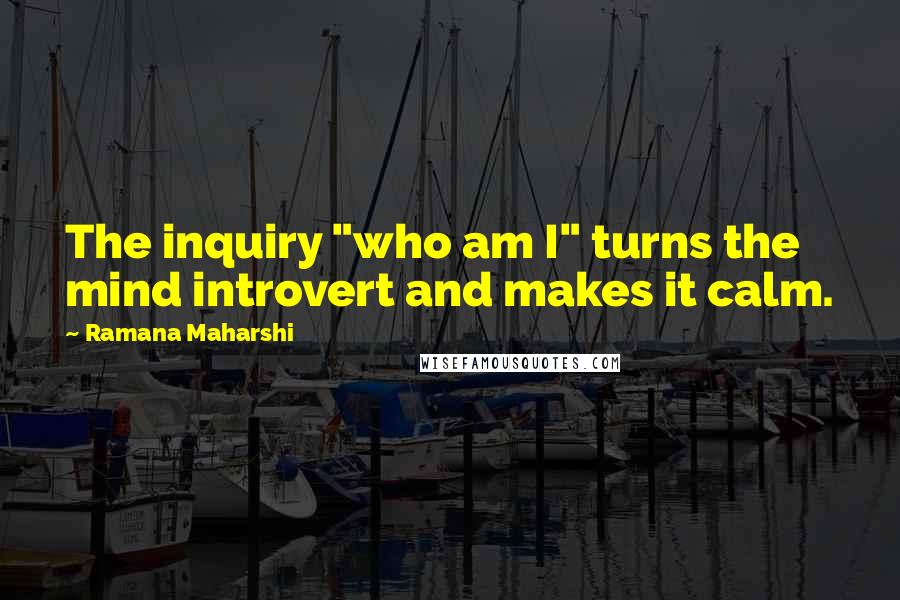 Ramana Maharshi Quotes: The inquiry "who am I" turns the mind introvert and makes it calm.