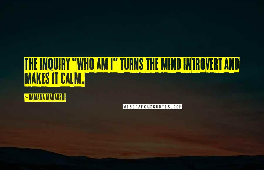 Ramana Maharshi Quotes: The inquiry "who am I" turns the mind introvert and makes it calm.