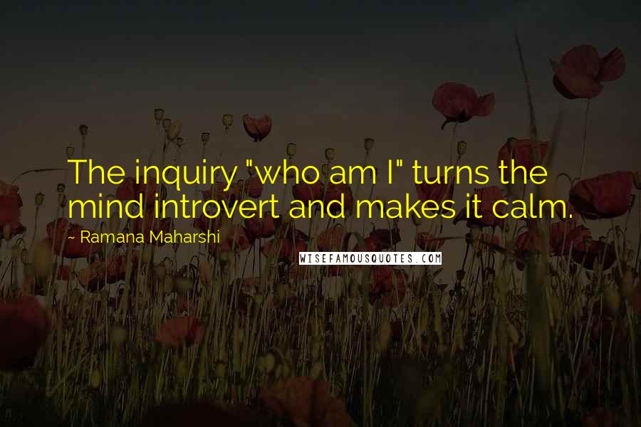 Ramana Maharshi Quotes: The inquiry "who am I" turns the mind introvert and makes it calm.