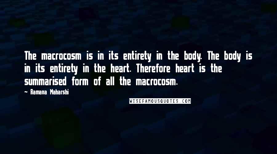 Ramana Maharshi Quotes: The macrocosm is in its entirety in the body. The body is in its entirety in the heart. Therefore heart is the summarised form of all the macrocosm.