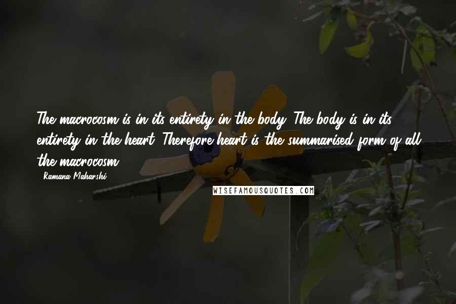 Ramana Maharshi Quotes: The macrocosm is in its entirety in the body. The body is in its entirety in the heart. Therefore heart is the summarised form of all the macrocosm.