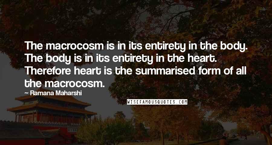 Ramana Maharshi Quotes: The macrocosm is in its entirety in the body. The body is in its entirety in the heart. Therefore heart is the summarised form of all the macrocosm.