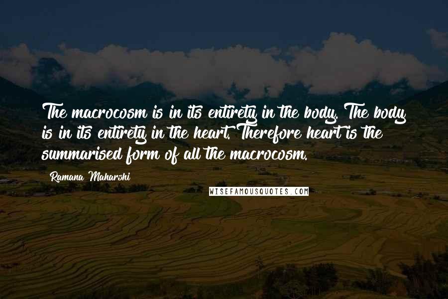 Ramana Maharshi Quotes: The macrocosm is in its entirety in the body. The body is in its entirety in the heart. Therefore heart is the summarised form of all the macrocosm.