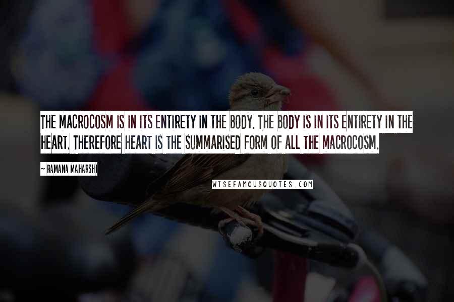 Ramana Maharshi Quotes: The macrocosm is in its entirety in the body. The body is in its entirety in the heart. Therefore heart is the summarised form of all the macrocosm.