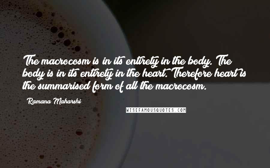 Ramana Maharshi Quotes: The macrocosm is in its entirety in the body. The body is in its entirety in the heart. Therefore heart is the summarised form of all the macrocosm.