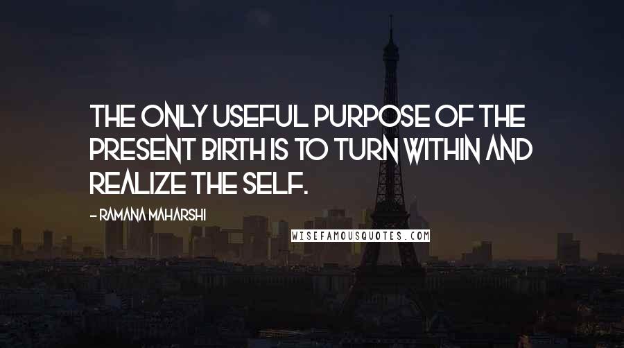 Ramana Maharshi Quotes: The only useful purpose of the present birth is to turn within and realize the Self.