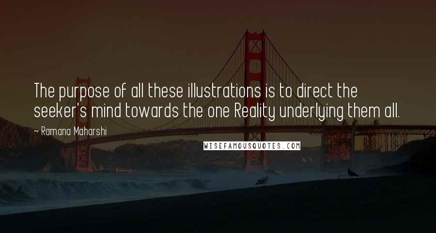 Ramana Maharshi Quotes: The purpose of all these illustrations is to direct the seeker's mind towards the one Reality underlying them all.