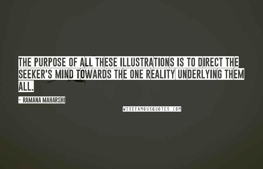 Ramana Maharshi Quotes: The purpose of all these illustrations is to direct the seeker's mind towards the one Reality underlying them all.