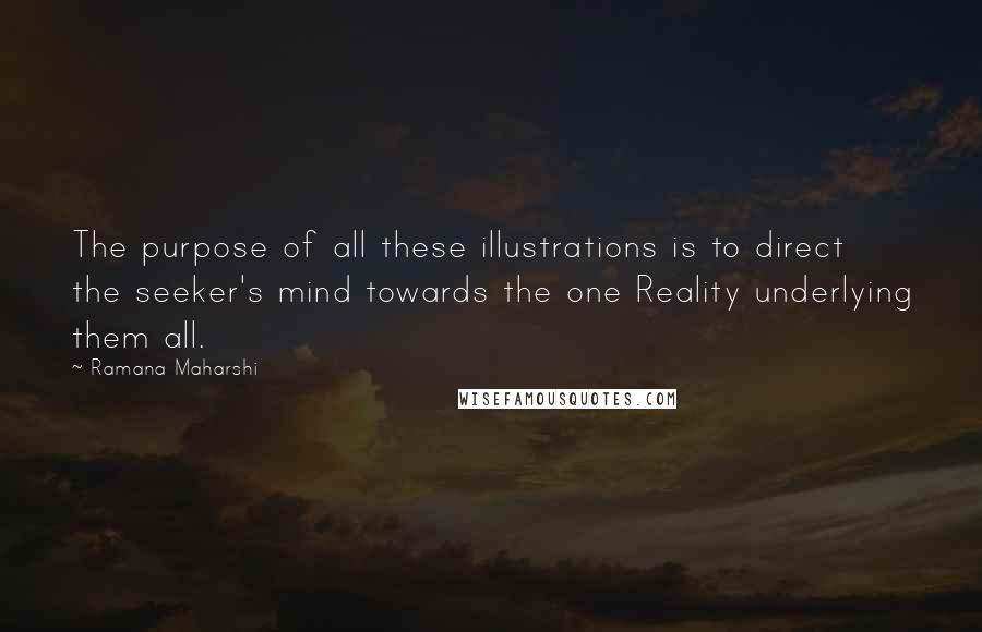 Ramana Maharshi Quotes: The purpose of all these illustrations is to direct the seeker's mind towards the one Reality underlying them all.