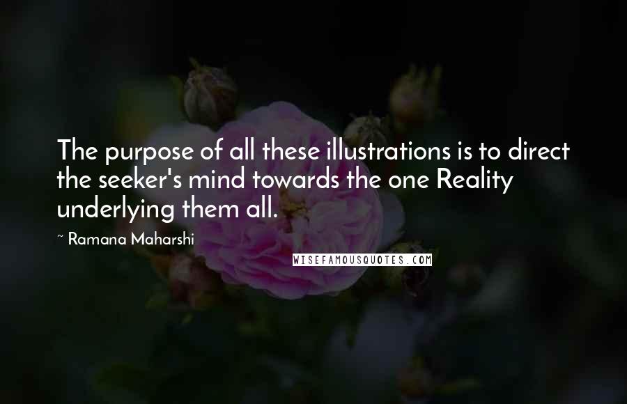 Ramana Maharshi Quotes: The purpose of all these illustrations is to direct the seeker's mind towards the one Reality underlying them all.