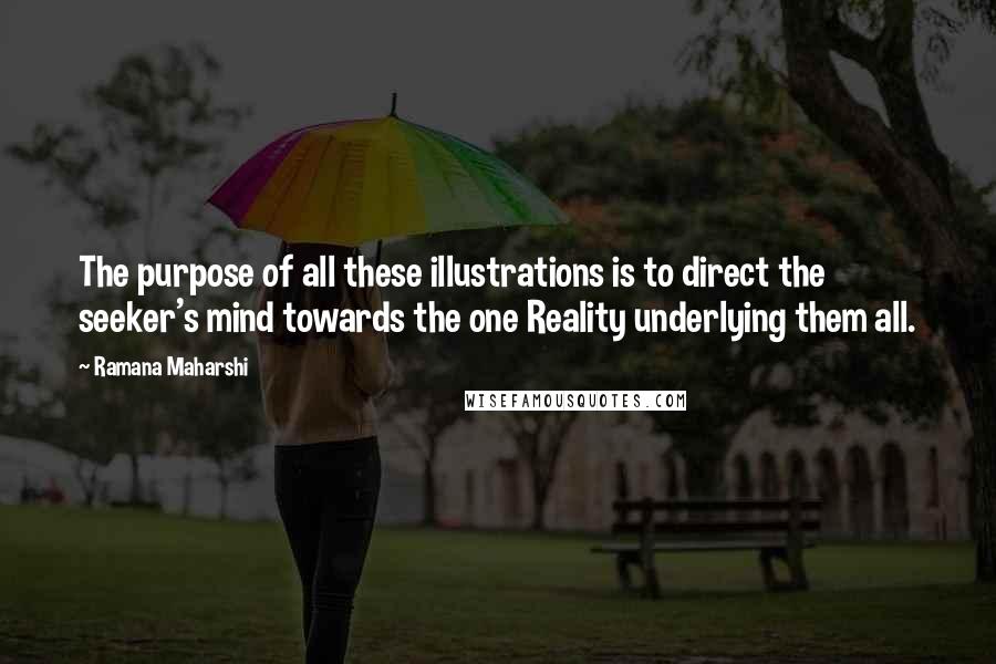 Ramana Maharshi Quotes: The purpose of all these illustrations is to direct the seeker's mind towards the one Reality underlying them all.