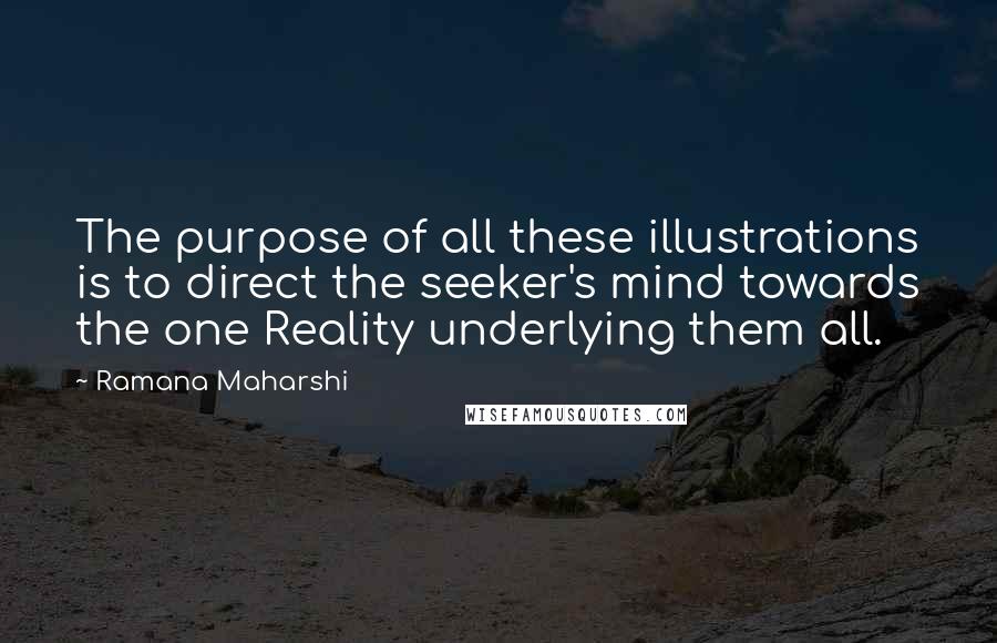 Ramana Maharshi Quotes: The purpose of all these illustrations is to direct the seeker's mind towards the one Reality underlying them all.