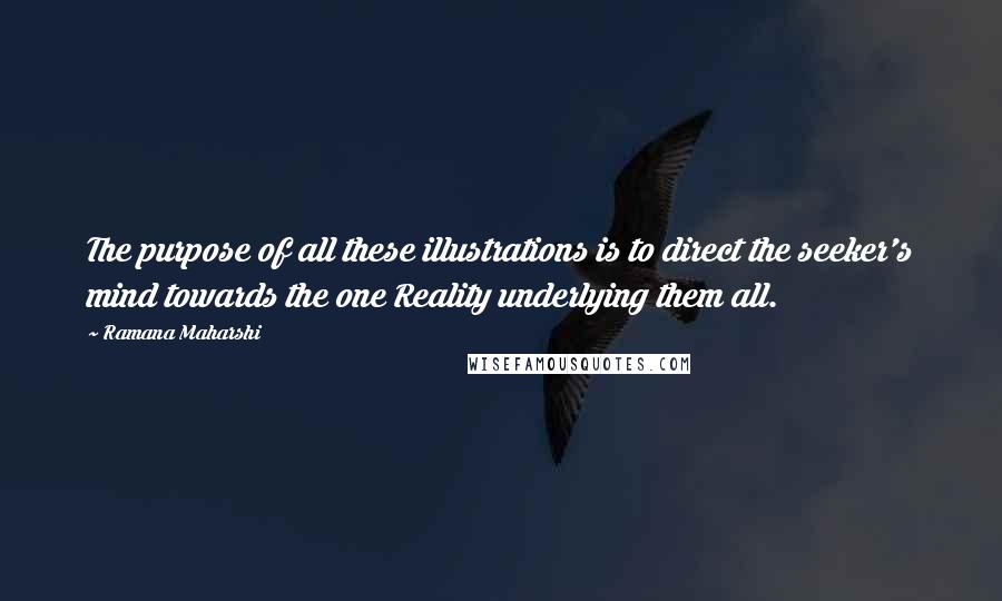 Ramana Maharshi Quotes: The purpose of all these illustrations is to direct the seeker's mind towards the one Reality underlying them all.