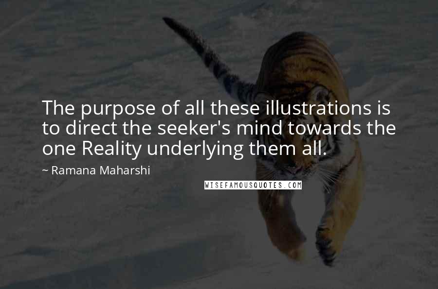 Ramana Maharshi Quotes: The purpose of all these illustrations is to direct the seeker's mind towards the one Reality underlying them all.