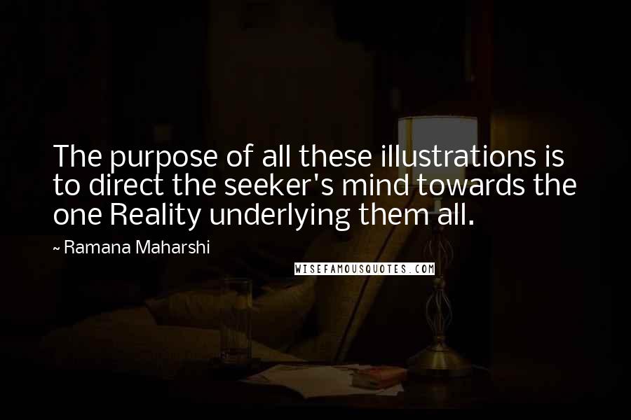 Ramana Maharshi Quotes: The purpose of all these illustrations is to direct the seeker's mind towards the one Reality underlying them all.