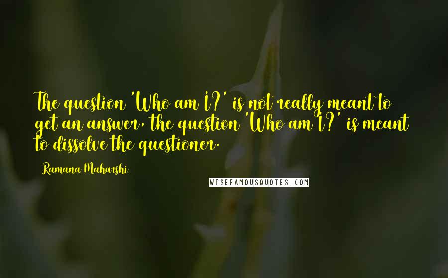 Ramana Maharshi Quotes: The question 'Who am I?' is not really meant to get an answer, the question 'Who am I?' is meant to dissolve the questioner.