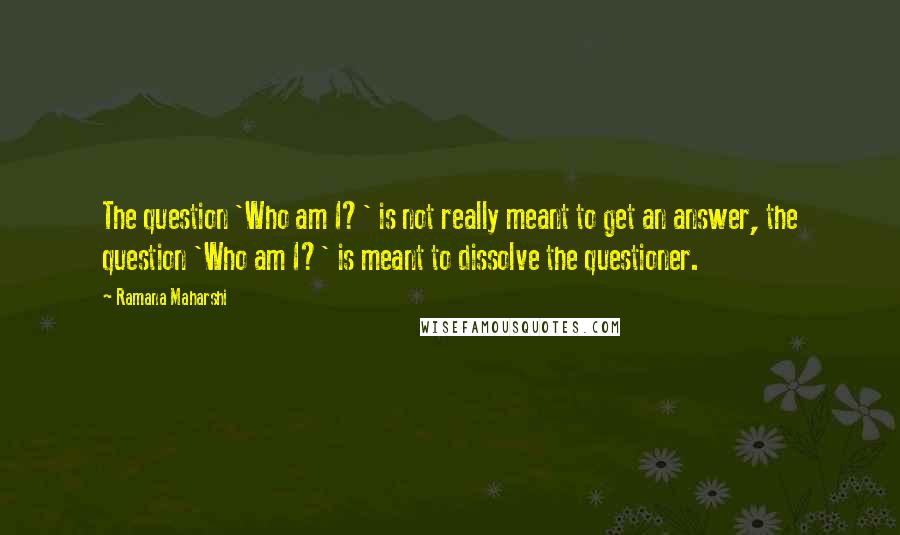 Ramana Maharshi Quotes: The question 'Who am I?' is not really meant to get an answer, the question 'Who am I?' is meant to dissolve the questioner.