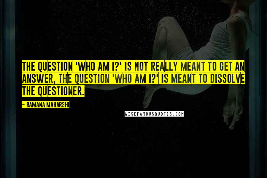 Ramana Maharshi Quotes: The question 'Who am I?' is not really meant to get an answer, the question 'Who am I?' is meant to dissolve the questioner.