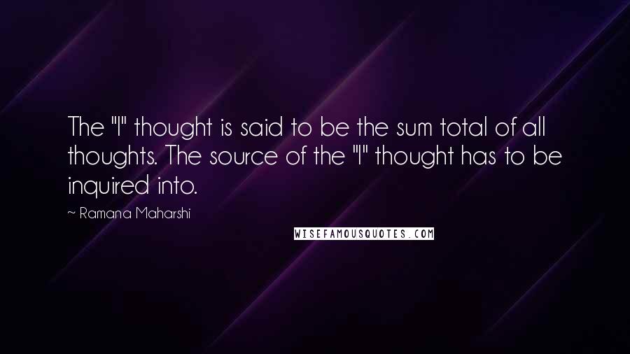 Ramana Maharshi Quotes: The "I" thought is said to be the sum total of all thoughts. The source of the "I" thought has to be inquired into.