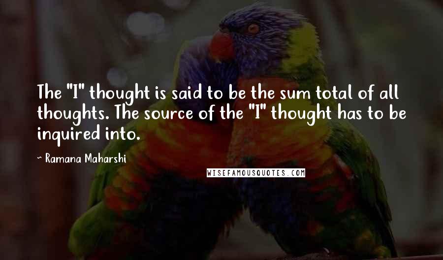 Ramana Maharshi Quotes: The "I" thought is said to be the sum total of all thoughts. The source of the "I" thought has to be inquired into.