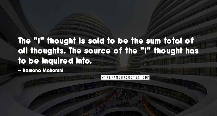 Ramana Maharshi Quotes: The "I" thought is said to be the sum total of all thoughts. The source of the "I" thought has to be inquired into.