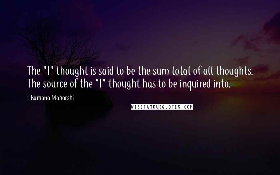 Ramana Maharshi Quotes: The "I" thought is said to be the sum total of all thoughts. The source of the "I" thought has to be inquired into.