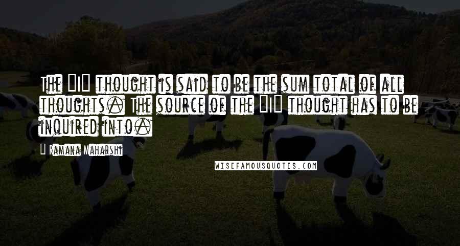 Ramana Maharshi Quotes: The "I" thought is said to be the sum total of all thoughts. The source of the "I" thought has to be inquired into.