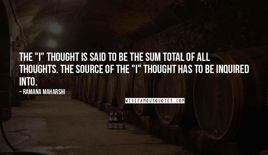 Ramana Maharshi Quotes: The "I" thought is said to be the sum total of all thoughts. The source of the "I" thought has to be inquired into.